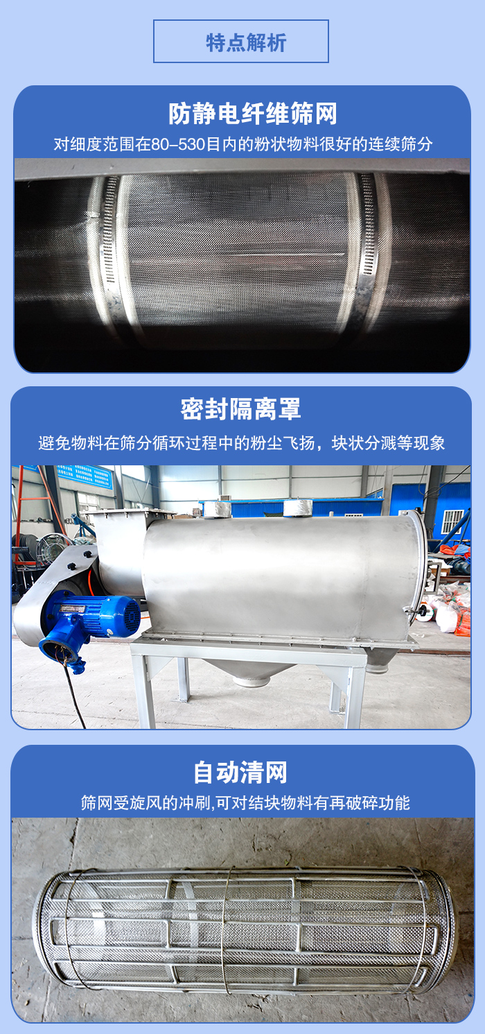 气旋筛的特点：防静电纤维筛网:对细度范围在80-530目内的粉状物料很好的连续筛分。密封隔离罩：避免物料在筛分循环过程中的粉尘飞扬，块状分溅等现象。自动清网，筛网受旋风的冲刷，可对结块物料有破碎功能。